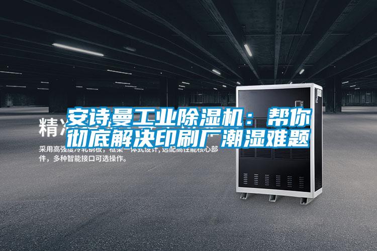 安詩曼工業(yè)除濕機(jī):幫你徹底解決印刷廠潮濕難題