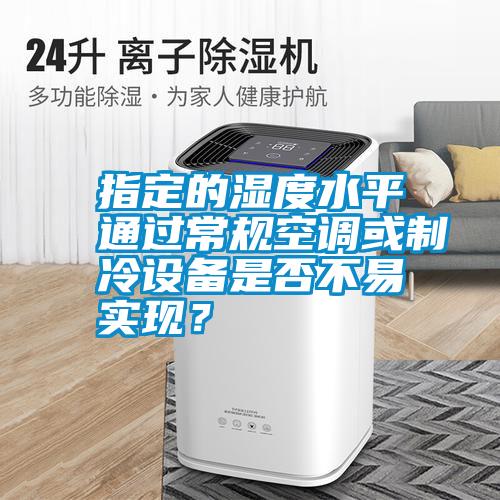 指定的濕度水平通過常規空調或制冷設備是否不易實現?