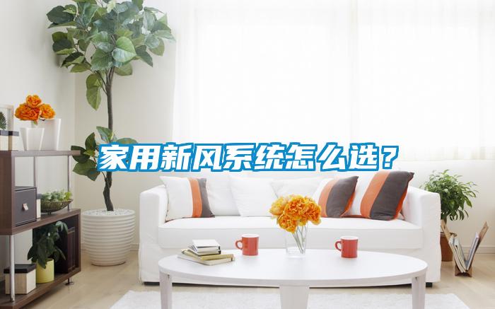家用新風(fēng)系統(tǒng)怎么選？
