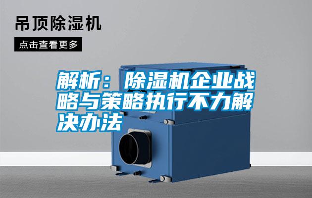解析:除濕機企業(yè)戰(zhàn)略與策略執(zhí)行不力解決辦法