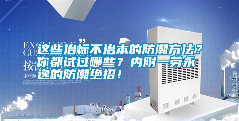 這些治標不治本的防潮方法?你都試過哪些?內附一勞永逸的防潮絕招!