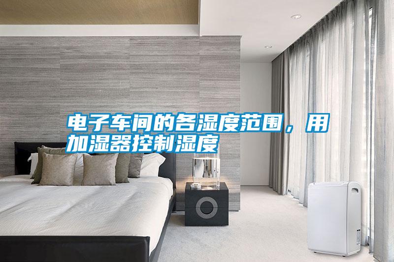電子車間的各濕度范圍，用加濕器控制濕度
