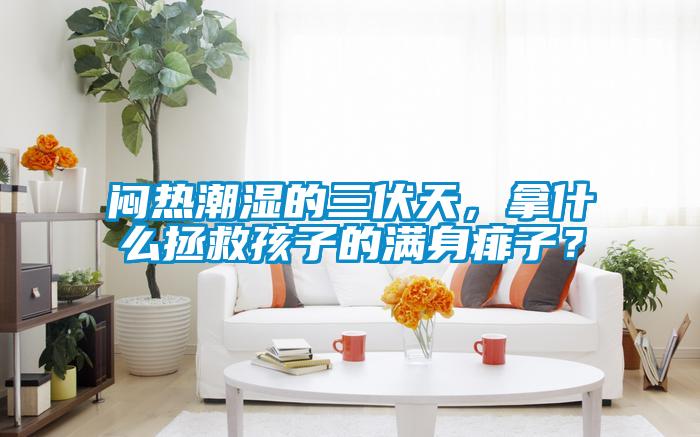 悶熱潮濕的三伏天，拿什么拯救孩子的滿身痱子？