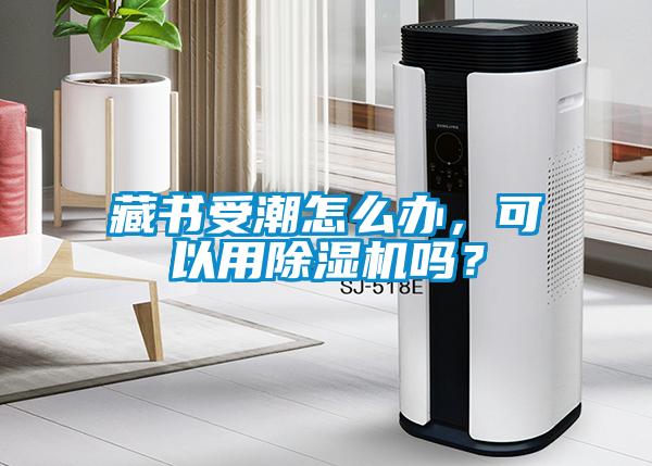 藏書受潮怎么辦，可以用除濕機嗎？