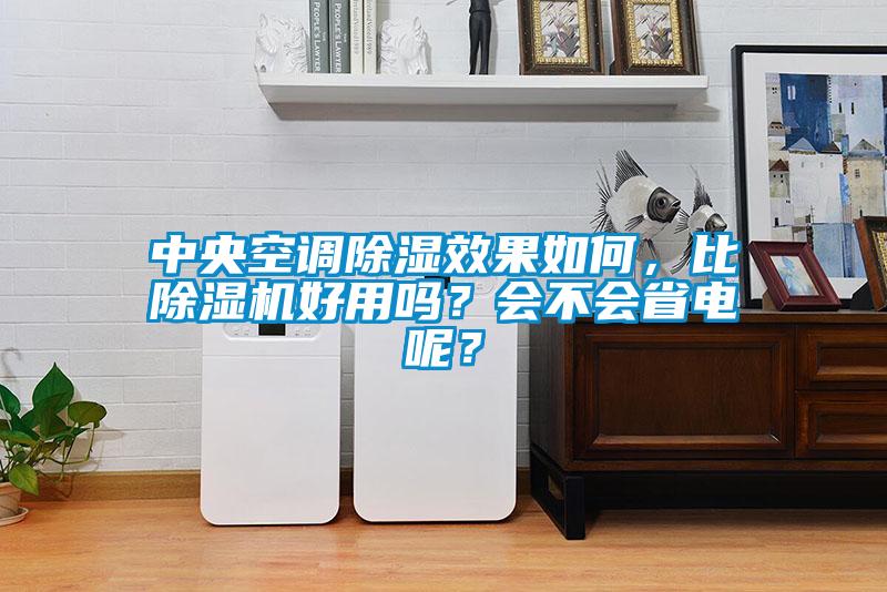 中央空調除濕效果如何，比除濕機好用嗎？會不會省電呢？
