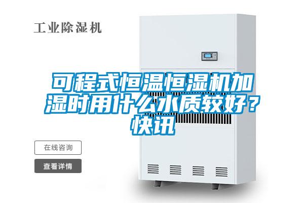 可程式恒溫恒濕機加濕時用什么水質(zhì)較好?快訊