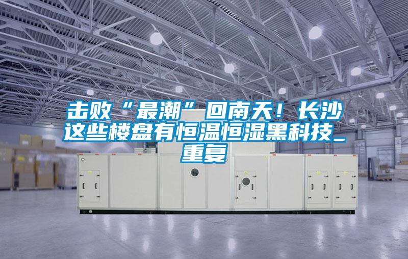 擊敗“最潮”回南天！長(zhǎng)沙這些樓盤(pán)有恒溫恒濕黑科技_重復(fù)
