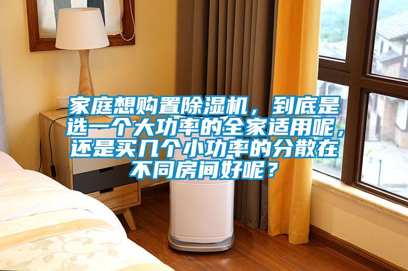 家庭想購置除濕機,到底是選一個大功率的全家適用呢,還是買幾個小功率的分散在不同房間好呢?