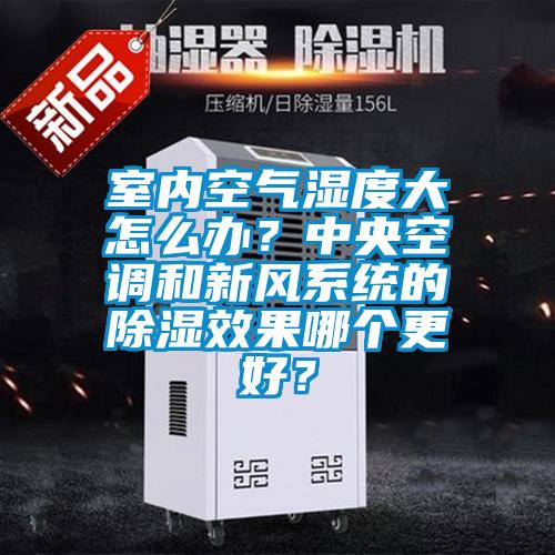 室內空氣濕度大怎么辦?中央空調和新風系統的除濕效果哪個更好?