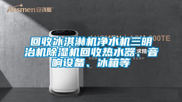 回收冰淇淋機凈水機三明治機除濕機回收熱水器、音響設備、冰箱等
