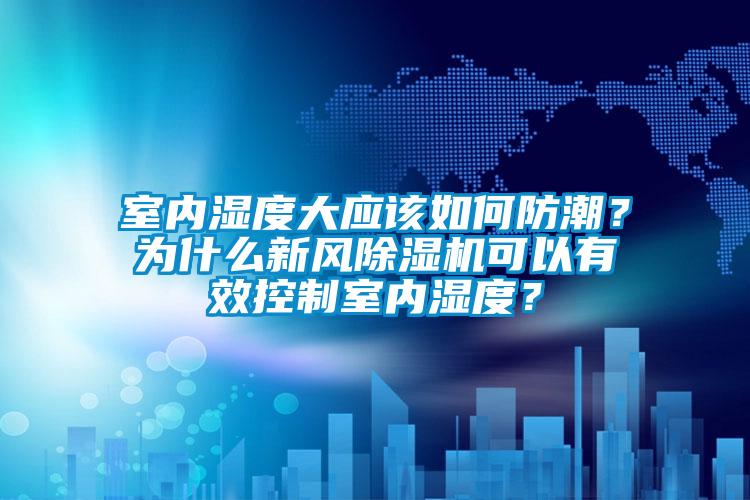 室內(nèi)濕度大應(yīng)該如何防潮？為什么新風(fēng)除濕機(jī)可以有效控制室內(nèi)濕度？