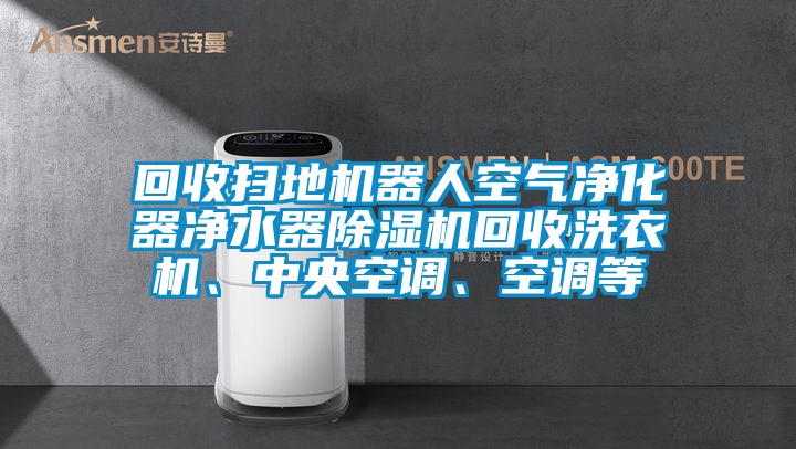 回收掃地機器人空氣凈化器凈水器除濕機回收洗衣機、中央空調、空調等