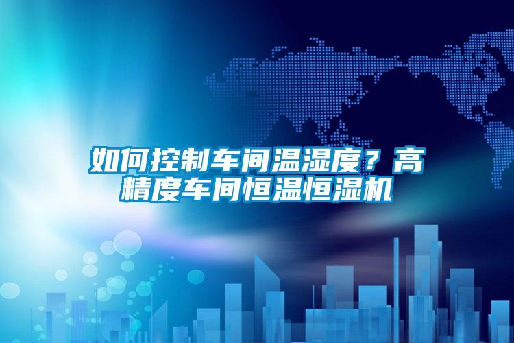 如何控制車間溫濕度？高精度車間恒溫恒濕機(jī)