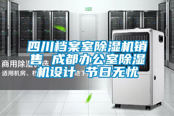 四川檔案室除濕機(jī)銷售 成都辦公室除濕機(jī)設(shè)計 節(jié)日無憂