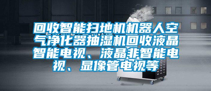回收智能掃地機機器人空氣凈化器抽濕機回收液晶智能電視、液晶非智能電視、顯像管電視等