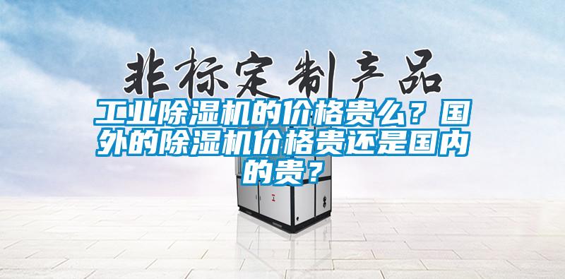 工業(yè)除濕機(jī)的價(jià)格貴么？國外的除濕機(jī)價(jià)格貴還是國內(nèi)的貴？