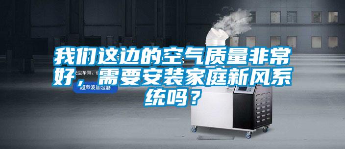 我們這邊的空氣質量非常好，需要安裝家庭新風系統嗎？
