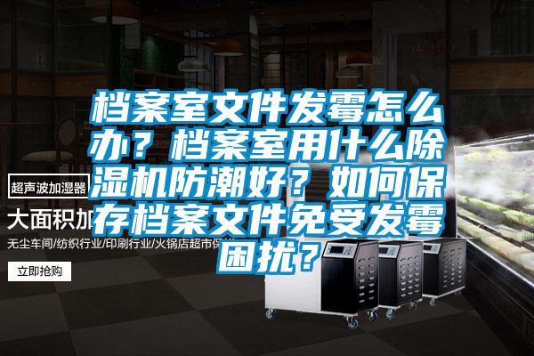 檔案室文件發(fā)霉怎么辦？檔案室用什么除濕機(jī)防潮好？如何保存檔案文件免受發(fā)霉困擾？