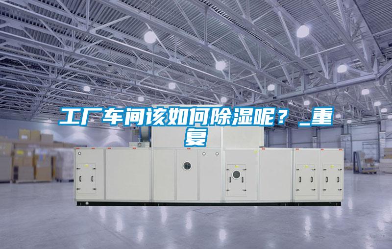 工廠車間該如何除濕呢？_重復