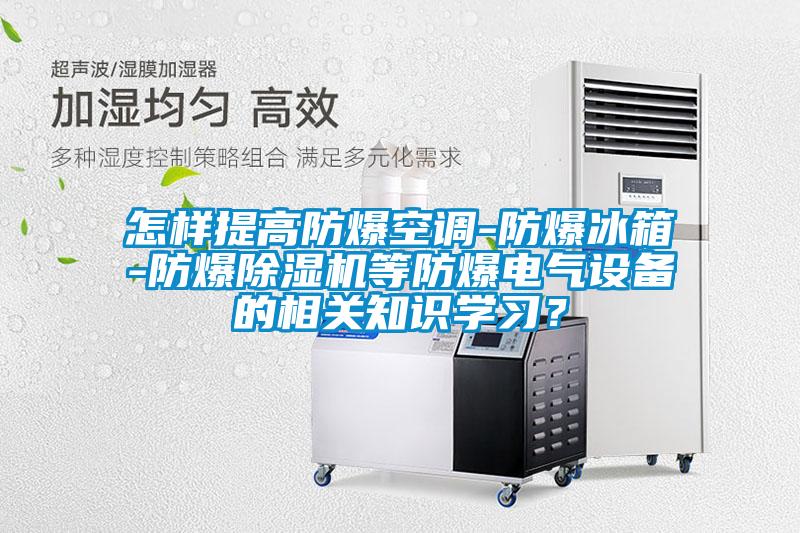 怎樣提高防爆空調-防爆冰箱-防爆除濕機等防爆電氣設備的相關知識學習？
