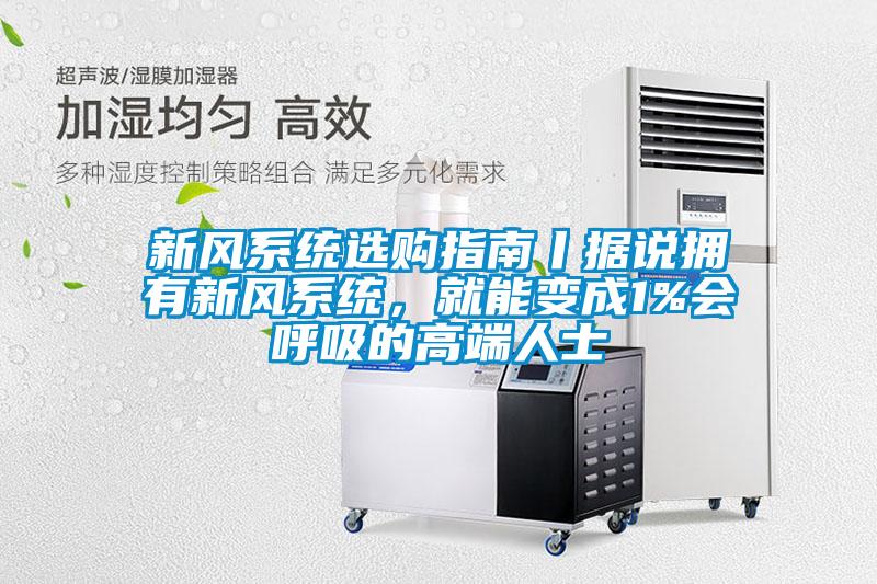 新風系統(tǒng)選購指南丨據(jù)說擁有新風系統(tǒng)，就能變成1%會呼吸的高端人士