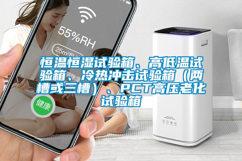恒溫恒濕試驗(yàn)箱、高低溫試驗(yàn)箱、冷熱沖擊試驗(yàn)箱(兩槽或三槽)、PCT高壓老化試驗(yàn)箱