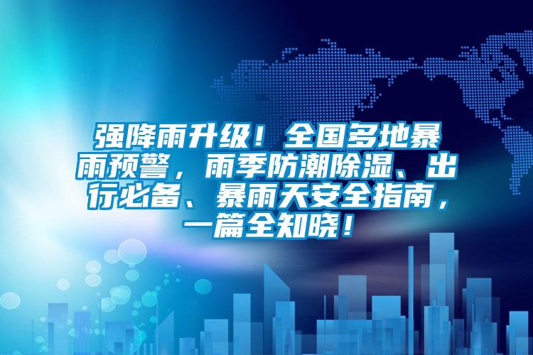 強(qiáng)降雨升級！全國多地暴雨預(yù)警，雨季防潮除濕、出行必備、暴雨天安全指南，一篇全知曉！