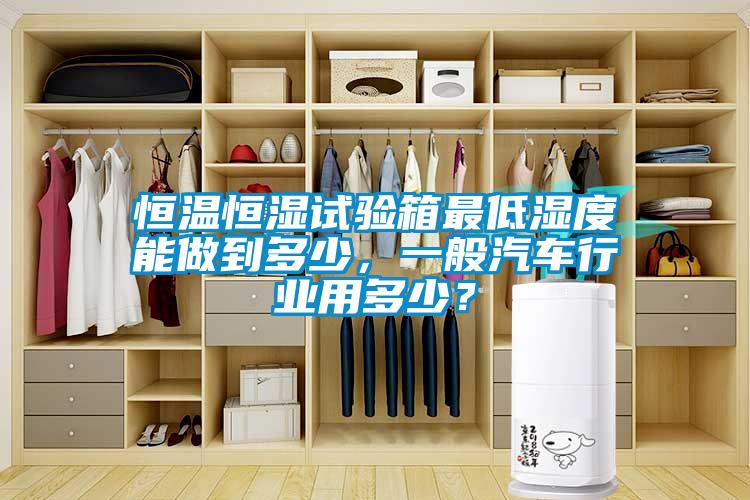 恒溫恒濕試驗箱最低濕度能做到多少，一般汽車行業用多少？