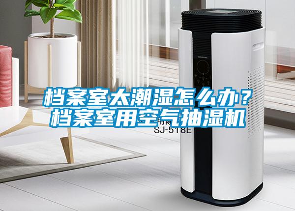 檔案室太潮濕怎么辦？檔案室用空氣抽濕機