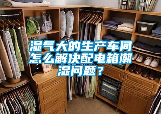 濕氣大的生產車間怎么解決配電箱潮濕問題？
