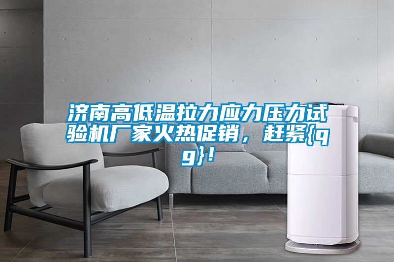 濟(jì)南高低溫拉力應(yīng)力壓力試驗(yàn)機(jī)廠家火熱促銷，趕緊{qg}！