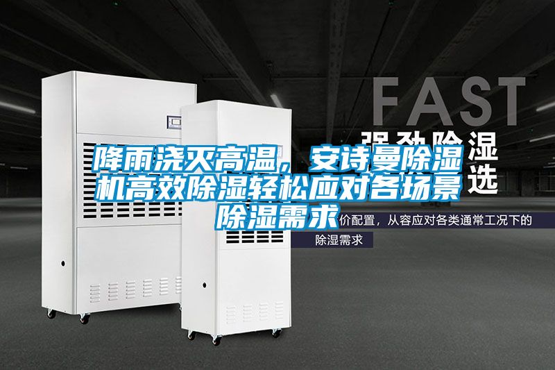 降雨澆滅高溫，安詩曼除濕機高效除濕輕松應對各場景除濕需求