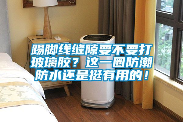 踢腳線縫隙要不要打玻璃膠？這一圈防潮防水還是挺有用的！