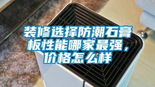 裝修選擇防潮石膏板性能哪家最強(qiáng)，價格怎么樣