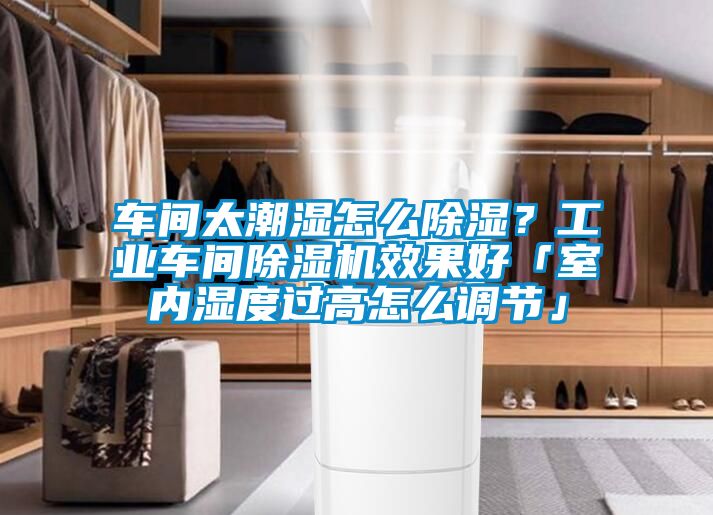 車間太潮濕怎么除濕？工業(yè)車間除濕機(jī)效果好「室內(nèi)濕度過(guò)高怎么調(diào)節(jié)」