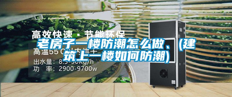 老房子一樓防潮怎么做、(建筑上一樓如何防潮)