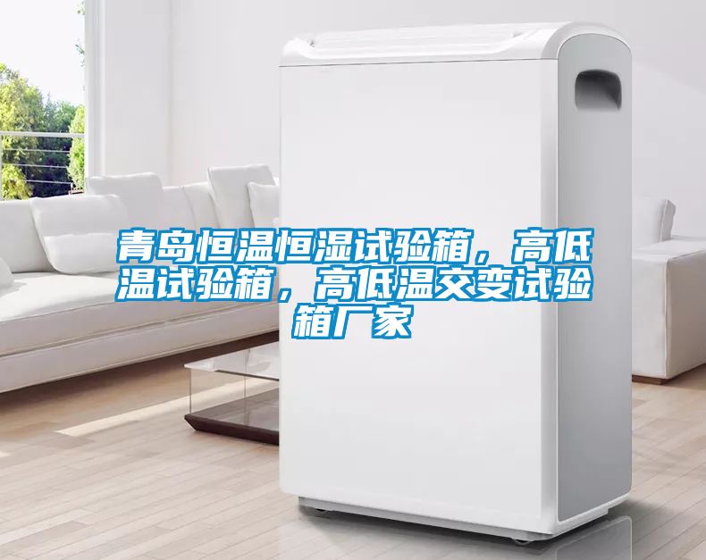 青島恒溫恒濕試驗箱，高低溫試驗箱，高低溫交變試驗箱廠家